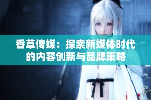 香草传媒：探索新媒体时代的内容创新与品牌策略
