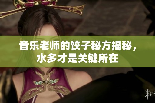 音乐老师的饺子秘方揭秘，水多才是关键所在