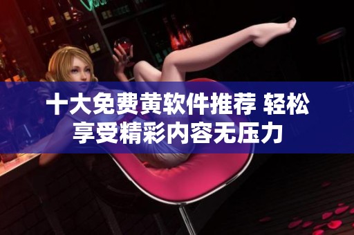 十大免费黄软件推荐 轻松享受精彩内容无压力