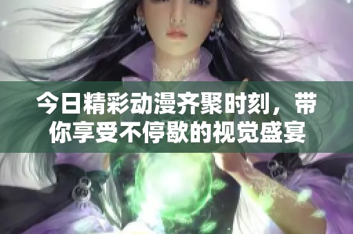 今日精彩动漫齐聚时刻，带你享受不停歇的视觉盛宴
