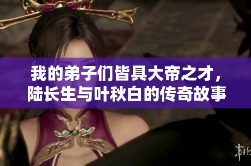 我的弟子们皆具大帝之才，陆长生与叶秋白的传奇故事