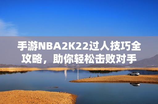 手游NBA2K22过人技巧全攻略，助你轻松击败对手