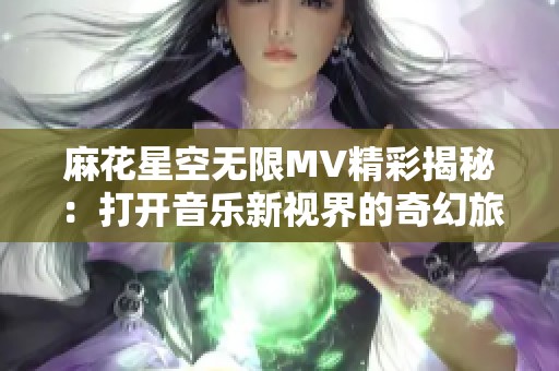 麻花星空无限MV精彩揭秘：打开音乐新视界的奇幻旅程