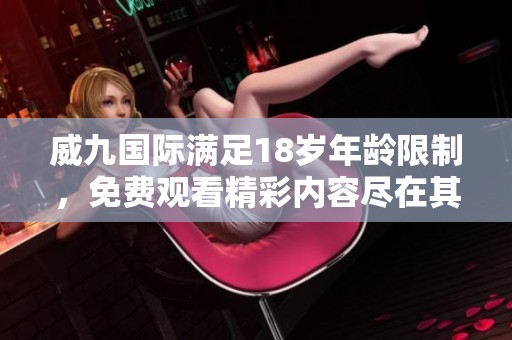 威九国际满足18岁年龄限制，免费观看精彩内容尽在其中
