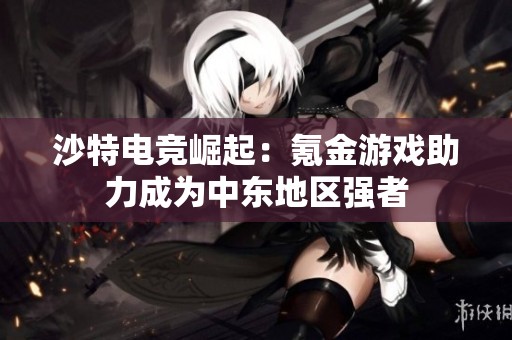 沙特电竞崛起：氪金游戏助力成为中东地区强者