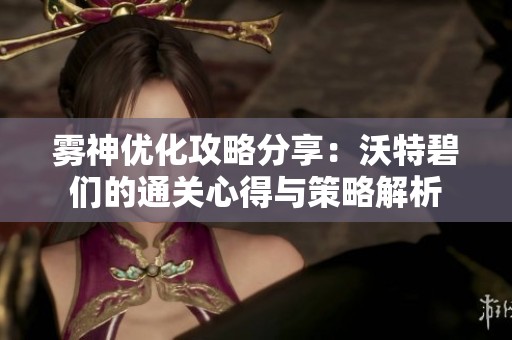 雾神优化攻略分享：沃特碧们的通关心得与策略解析