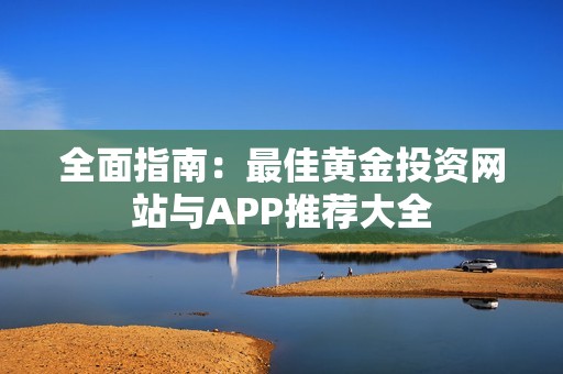 全面指南：最佳黄金投资网站与APP推荐大全