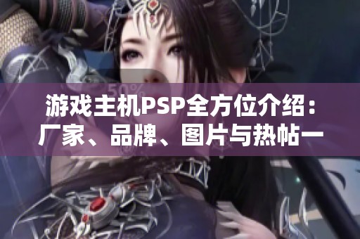 游戏主机PSP全方位介绍：厂家、品牌、图片与热帖一站式探索