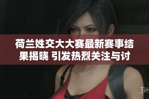 荷兰姓交大大赛最新赛事结果揭晓 引发热烈关注与讨论