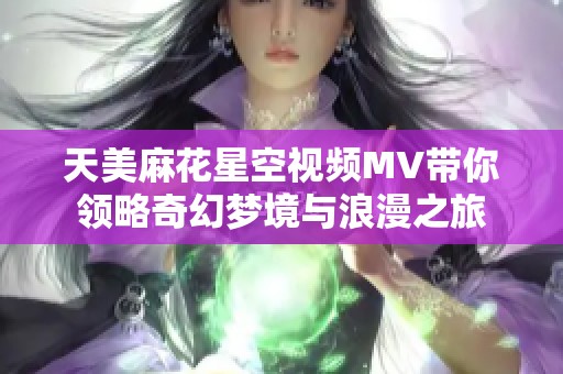 天美麻花星空视频MV带你领略奇幻梦境与浪漫之旅