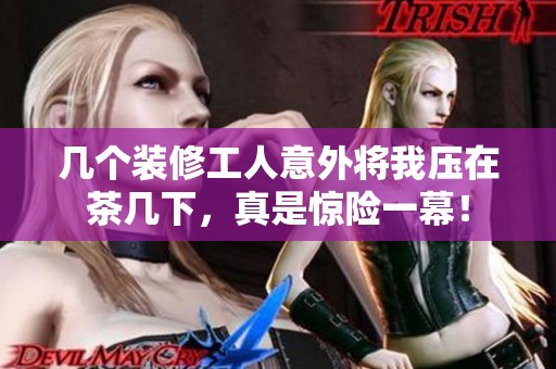 几个装修工人意外将我压在茶几下，真是惊险一幕！