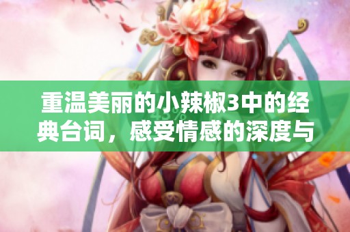 重温美丽的小辣椒3中的经典台词，感受情感的深度与魅力