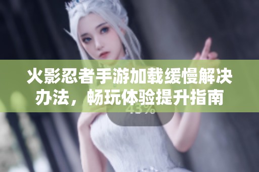 火影忍者手游加载缓慢解决办法，畅玩体验提升指南