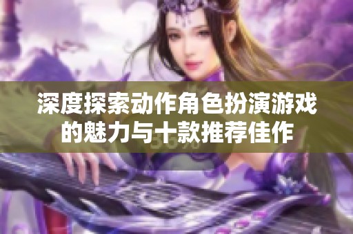 深度探索动作角色扮演游戏的魅力与十款推荐佳作