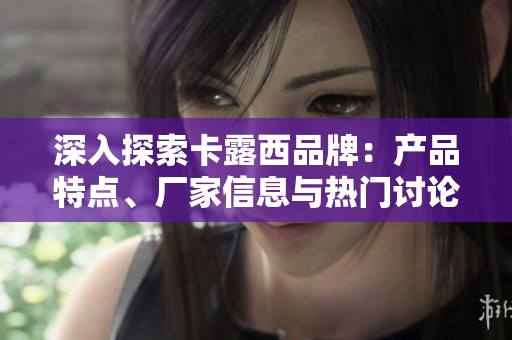 深入探索卡露西品牌：产品特点、厂家信息与热门讨论
