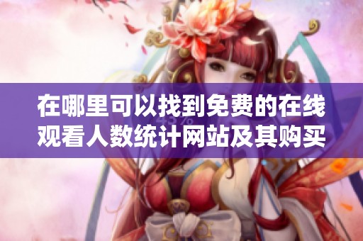 在哪里可以找到免费的在线观看人数统计网站及其购买途径