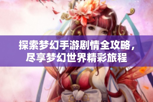 探索梦幻手游剧情全攻略，尽享梦幻世界精彩旅程