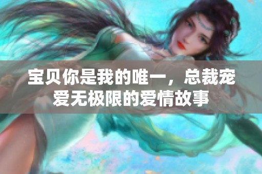 宝贝你是我的唯一，总裁宠爱无极限的爱情故事