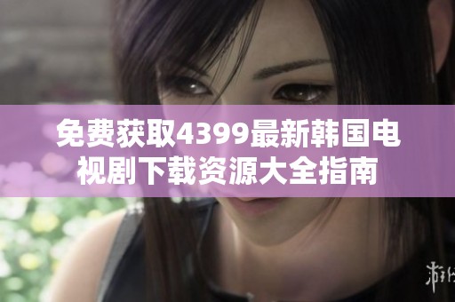 免费获取4399最新韩国电视剧下载资源大全指南