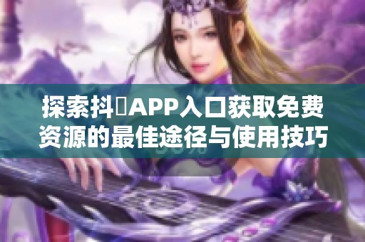 探索抖抈APP入口获取免费资源的最佳途径与使用技巧