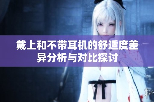 戴上和不带耳机的舒适度差异分析与对比探讨