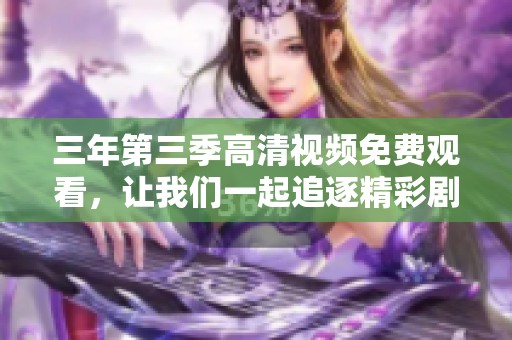 三年第三季高清视频免费观看，让我们一起追逐精彩剧情