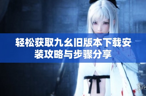 轻松获取九幺旧版本下载安装攻略与步骤分享