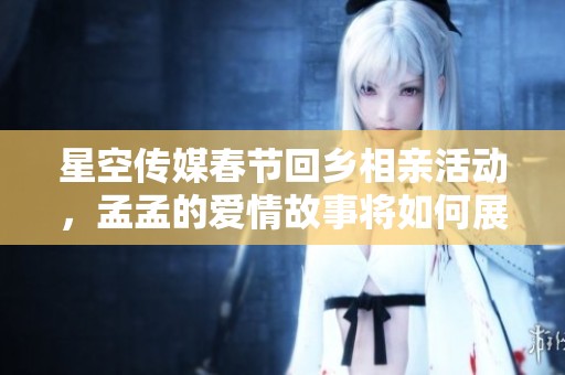 星空传媒春节回乡相亲活动，孟孟的爱情故事将如何展开？