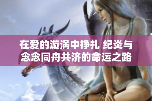 在爱的漩涡中挣扎 纪炎与念念同舟共济的命运之路