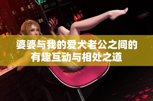 婆婆与我的爱犬老公之间的有趣互动与相处之道