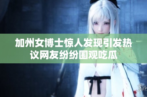加州女博士惊人发现引发热议网友纷纷围观吃瓜