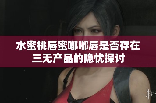 水蜜桃唇蜜嘟嘟唇是否存在三无产品的隐忧探讨