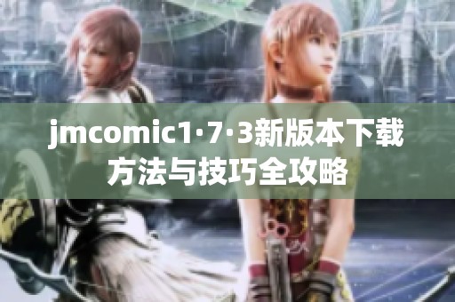 jmcomic1·7·3新版本下载方法与技巧全攻略