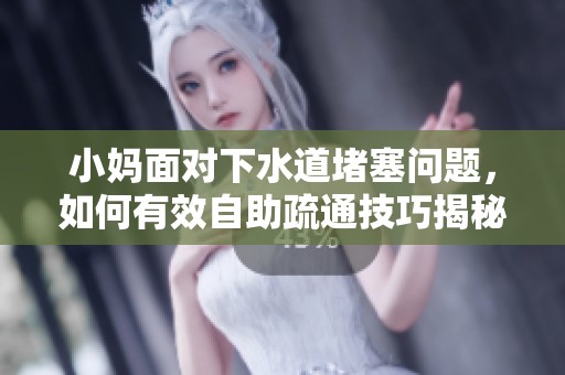 小妈面对下水道堵塞问题，如何有效自助疏通技巧揭秘