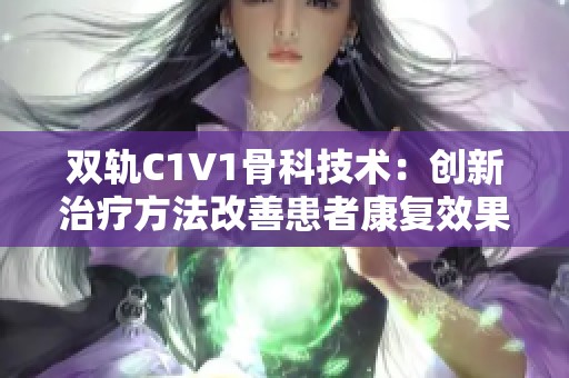 双轨C1V1骨科技术：创新治疗方法改善患者康复效果