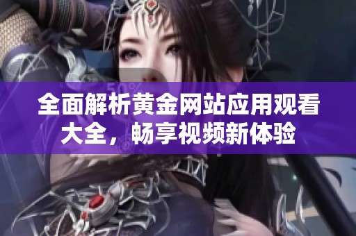 全面解析黄金网站应用观看大全，畅享视频新体验
