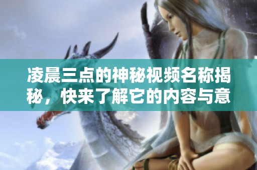 凌晨三点的神秘视频名称揭秘，快来了解它的内容与意义！