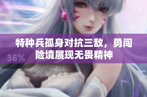 特种兵孤身对抗三敌，勇闯险境展现无畏精神