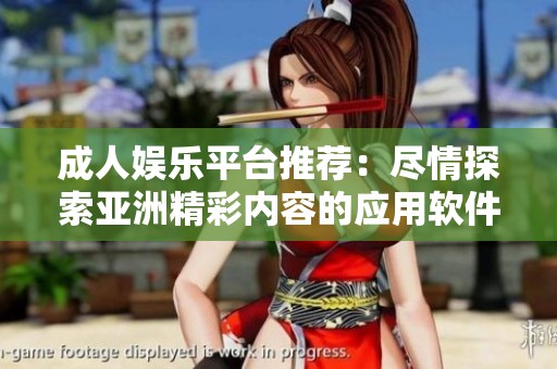 成人娱乐平台推荐：尽情探索亚洲精彩内容的应用软件