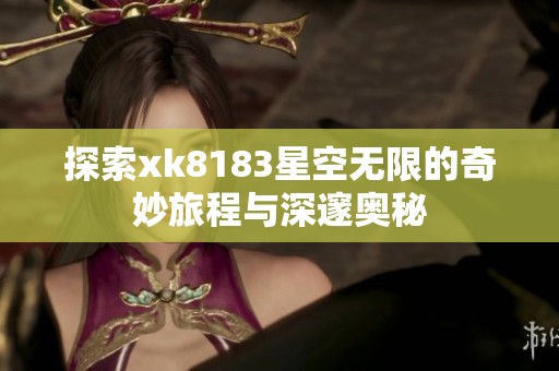 探索xk8183星空无限的奇妙旅程与深邃奥秘