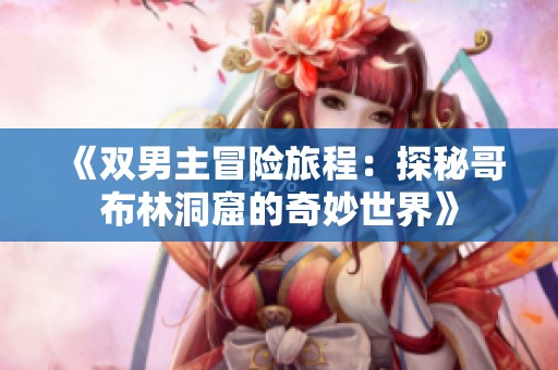 《双男主冒险旅程：探秘哥布林洞窟的奇妙世界》