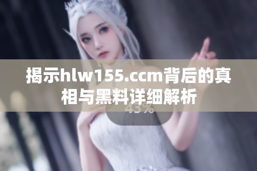 揭示hlw155.ccm背后的真相与黑料详细解析