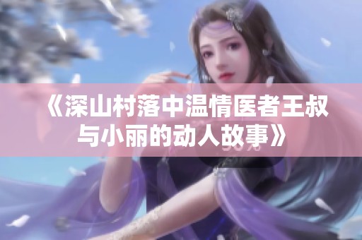 《深山村落中温情医者王叔与小丽的动人故事》