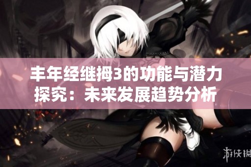 丰年经继拇3的功能与潜力探究：未来发展趋势分析