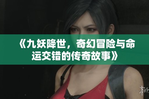 《九妖降世，奇幻冒险与命运交错的传奇故事》