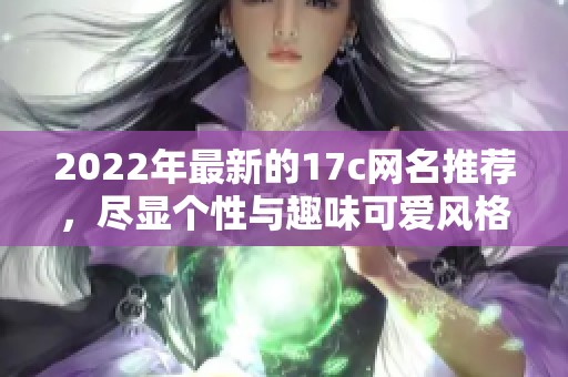 2022年最新的17c网名推荐，尽显个性与趣味可爱风格