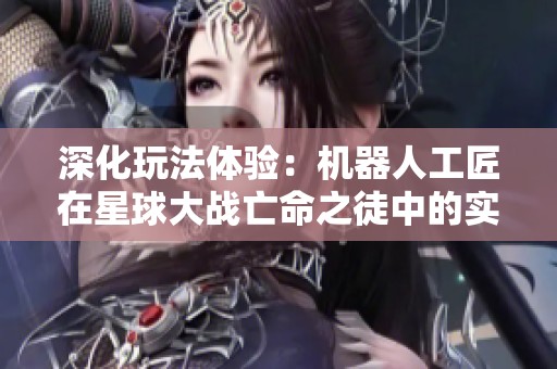 深化玩法体验：机器人工匠在星球大战亡命之徒中的实用攻略分享