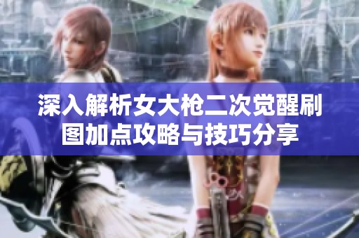 深入解析女大枪二次觉醒刷图加点攻略与技巧分享