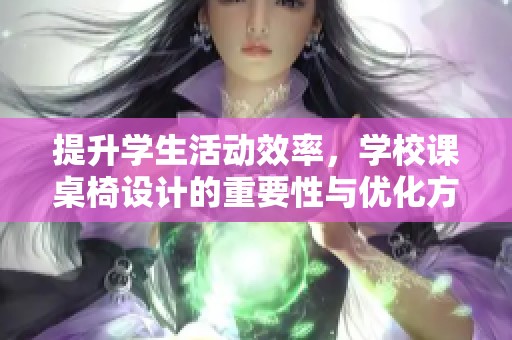 提升学生活动效率，学校课桌椅设计的重要性与优化方案