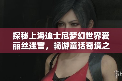 探秘上海迪士尼梦幻世界爱丽丝迷宫，畅游童话奇境之旅